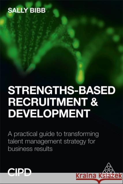 Strengths-Based Recruitment and Development: A Practical Guide to Transforming Talent Management Strategy for Business Results Bibb, Sally 9780749476977