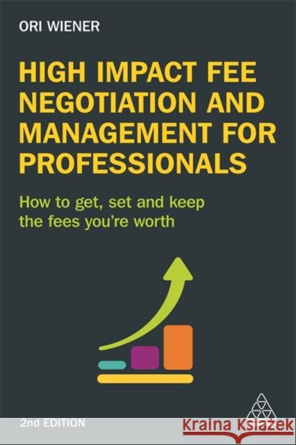 High Impact Fee Negotiation and Management for Professionals: How to Get, Set, and Keep the Fees You're Worth Wiener, Ori 9780749477387 Kogan Page