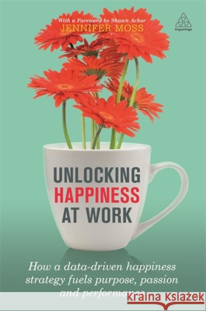 Unlocking Happiness at Work: How a Data-Driven Happiness Strategy Fuels Purpose, Passion and Performance Moss, Jennifer 9780749478070 Kogan Page