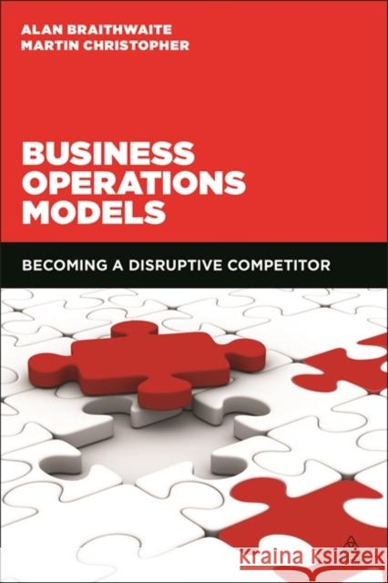 Business Operations Models: Becoming a Disruptive Competitor Martin Christopher Alan Braithwaite  9780749479268 Kogan Page