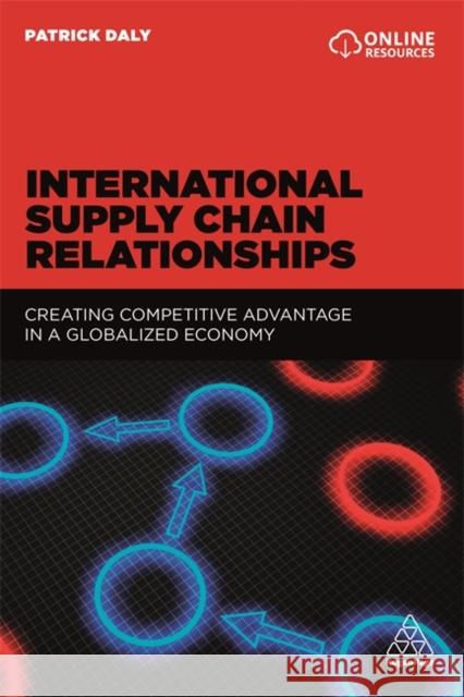 International Supply Chain Relationships: Creating Competitive Advantage in a Globalized Economy Patrick Daly 9780749480035 Kogan Page