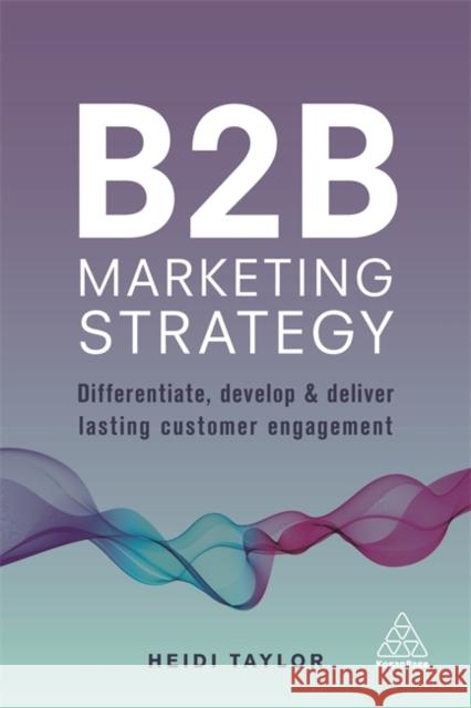 B2B Marketing Strategy: Differentiate, Develop and Deliver Lasting Customer Engagement Heidi Taylor 9780749481063 Kogan Page