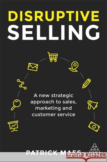 Disruptive Selling: A New Strategic Approach to Sales, Marketing and Customer Service Maes, Patrick 9780749482343
