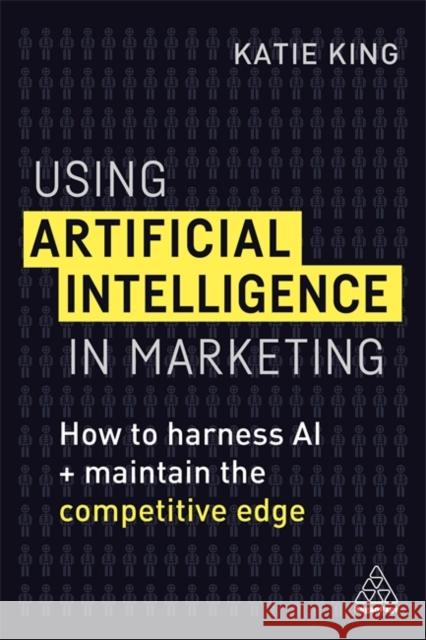 Using Artificial Intelligence in Marketing: How to Harness AI and Maintain the Competitive Edge Katie King 9780749483395 Kogan Page
