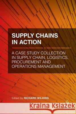 Supply Chains in Action: A Case Study Collection in Supply Chain, Logistics, Procurement and Operations Management Richard Wilding 9780749483708 Kogan Page