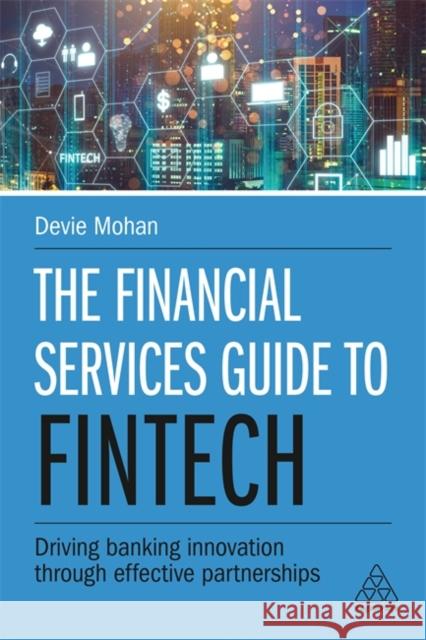 The Financial Services Guide to Fintech: Driving Banking Innovation Through Effective Partnerships Devie Mohan 9780749486372 Kogan Page