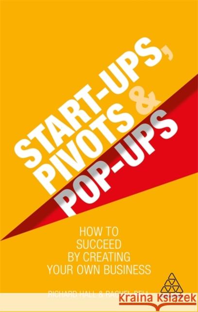 Start-Ups, Pivots and Pop-Ups: How to Succeed by Creating Your Own Business Richard Hall Rachel Bell 9780749497460