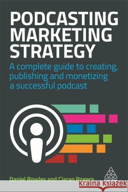Podcasting Marketing Strategy: A Complete Guide to Creating, Publishing and Monetizing a Successful Podcast Daniel Rowles Ciaran Rogers 9780749498542 Kogan Page
