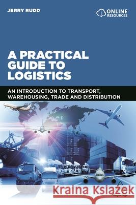A Practical Guide to Logistics: An Introduction to Transport, Warehousing, Trade and Distribution Jerry Rudd 9780749498818 Kogan Page