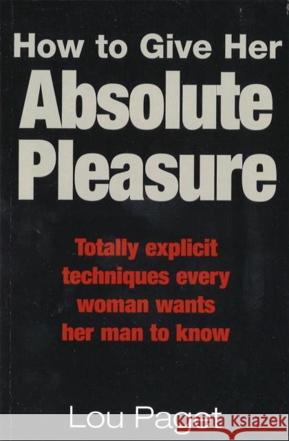How To Give Her Absolute Pleasure: Totally explicit techniques every woman wants her man to know Lou Paget 9780749922627 PIATKUS