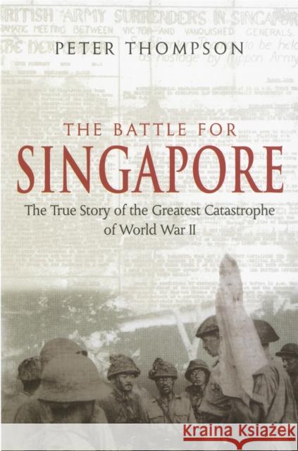 The Battle For Singapore: The true story of the greatest catastrophe of World War II Peter Thompson 9780749950996