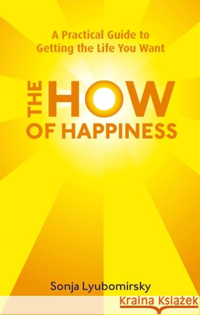 The How Of Happiness: A Practical Guide to Getting The Life You Want Sonja Lyubomirsky 9780749952464