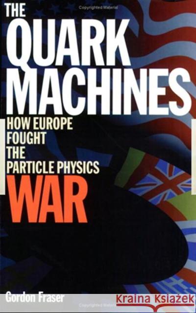 The Quark Machines : How Europe Fought the Particle Physics War, Second Edition G. Fraser Gordon Fraser Fraser 9780750304474 Taylor & Francis