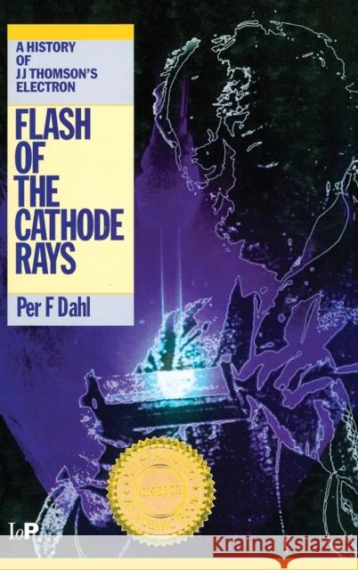 Flash of the Cathode Rays: A History of J J Thomson's Electron Dahl, Per F. 9780750304535 Institute of Physics Publishing