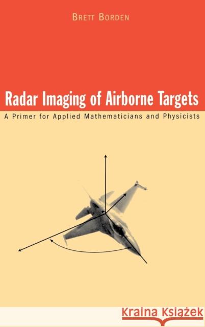 Radar Imaging of Airborne Targets: A Primer for Applied Mathematicians and Physicists Borden, Brett 9780750306171 Taylor & Francis Group