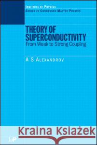 Theory of Superconductivity: From Weak to Strong Coupling A. S. Alexandrov Alexandrov                               Alexandrov Alexandrov 9780750308366 Taylor & Francis