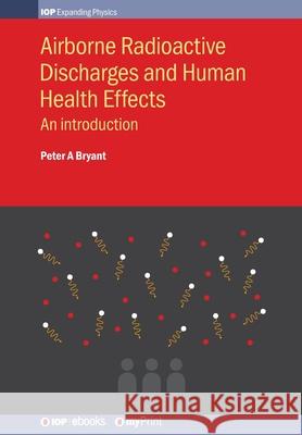 Airborne Radioactive Discharges and Human Health Effects: An introduction Peter A. Bryant 9780750319195 Institute of Physics Publishing