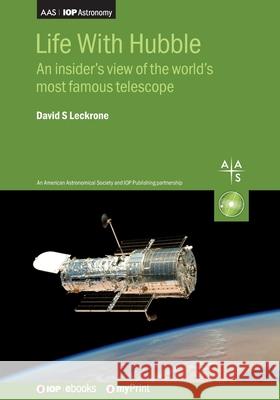 Life With Hubble: An insider's view of the world's most famous telescope David S Leckrone   9780750320399 Institute of Physics Publishing