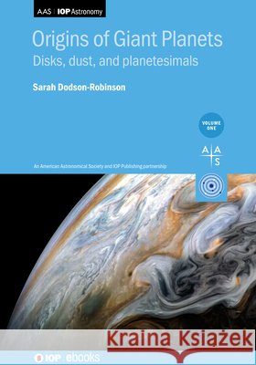 Origins of Giant Planets, Volume 1: Disks, dust, and planetesimals Sarah Dodson-Robinson 9780750321372