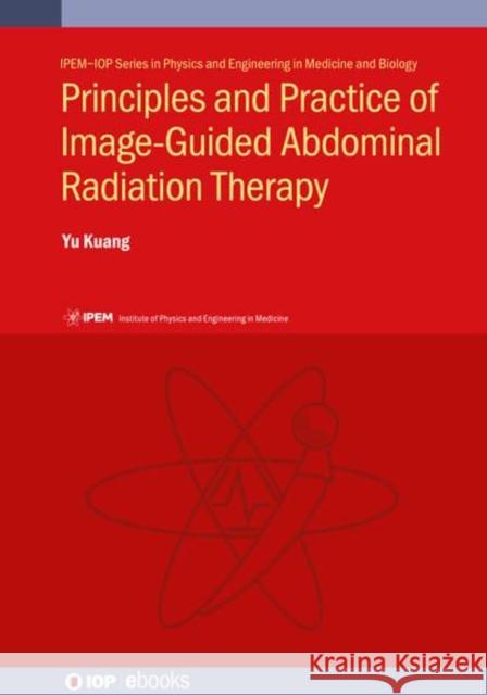 Principles and Practice of Image-Guided Abdominal Radiation Therapy Yu Kuang (University of Nevada, USA)   9780750324663 Institute of Physics Publishing