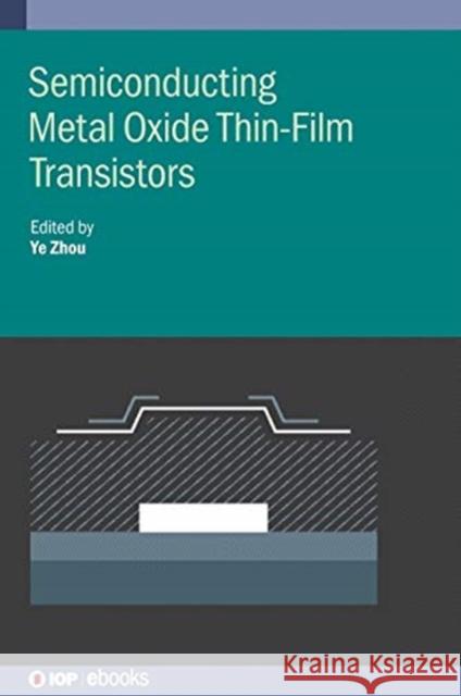 Semiconducting Metal Oxide Thin-Film Transistors Ye Zhou (Shenzhen University, China)   9780750325547 Institute of Physics Publishing