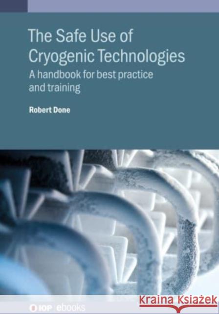 The Safe Use of Cryogenic Technologies: A handbook for best practice and training Robert Done   9780750331210 Institute of Physics Publishing