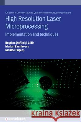 High Resolution Laser Microprocessing: Implementation and Techniques Călin Bogdan-Ştefăniţ Niculae N. Puşcaş Marian Zamfirescu 9780750332378 IOP Publishing Ltd