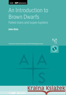 An Introduction to Brown Dwarfs: From very-low-mass stars to super-Jupiters John (University of Delaware (United States)) Gizis 9780750333856 IOP Publishing Ltd