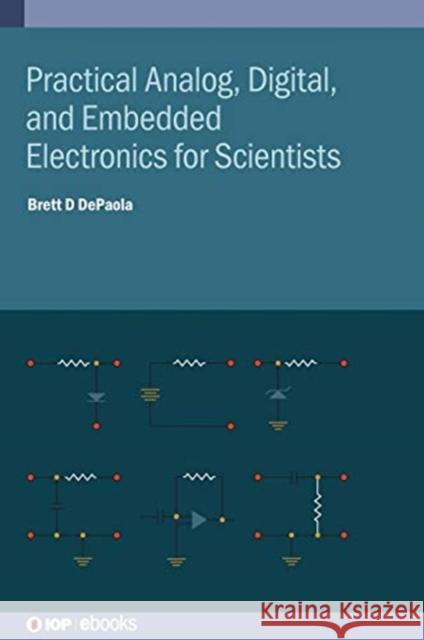 Practical Analog, Digital, and Embedded Electronics for Scientists Brett D DePaola (Kansas State University   9780750334891 Institute of Physics Publishing