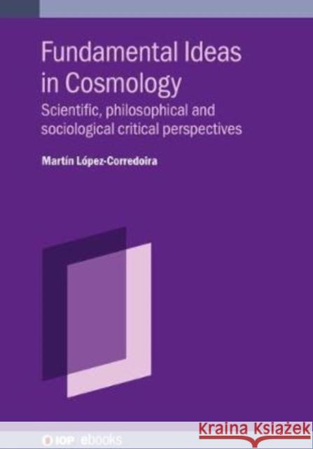 Fundamental Ideas in Cosmology: Scientific, philosophical and sociological critical perspectives López-Corredoira, Martín 9780750337731 IOP Publishing Ltd