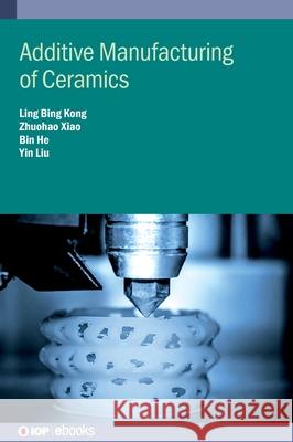 Additive Manufacturing of Ceramics Professor Ling Bing Kong (Shenzhen Techn Zhuohao Xiao (Jingdezhen Ceramic Institu Kun Zhou (Nanyang Technological Univer 9780750348294 Institute of Physics Publishing