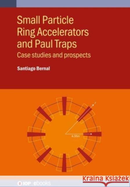 Small Particle Ring Accelerators and Paul Traps: Case studies and prospects Santiago Bernal (University of Maryland)   9780750348898