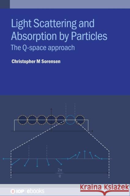Light Scattering and Absorption by Particles: The Q-Space Approach Christopher M (Kansas State University (United States)) Sorensen 9780750351553 IOP Publishing Ltd