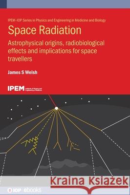 Space Radiation: Astrophysical origins, radiobiological effects and implications for space travellers James S., MD (Loyola University Stritch School of Medicine, (United States)) Welsh 9780750354400