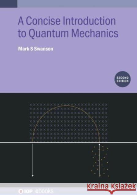 A Concise Introduction to Quantum Mechanics, Second Edition Mark S (Emeritus Professor of Physics,  University of Connecticut, Connecticut, USA) Swanson 9780750356619