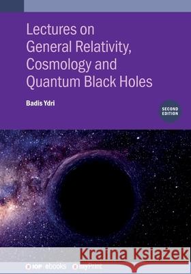 Lectures on General Relativity, Cosmology and Quantum Black Holes, Second Edition Badis Ydri 9780750358255 Institute of Physics Publishing