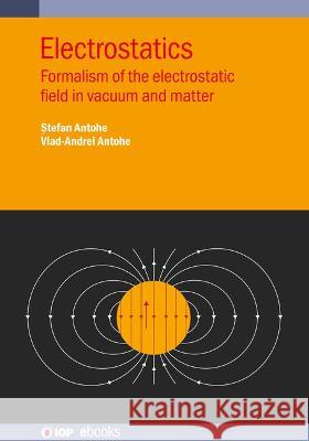 Electrostatics: Formalism of the electrostatic field in vacuum and matter Stefan Antohe (University of Bucharest,  Vlad-Andrei Antohe (University of Buchar  9780750358576
