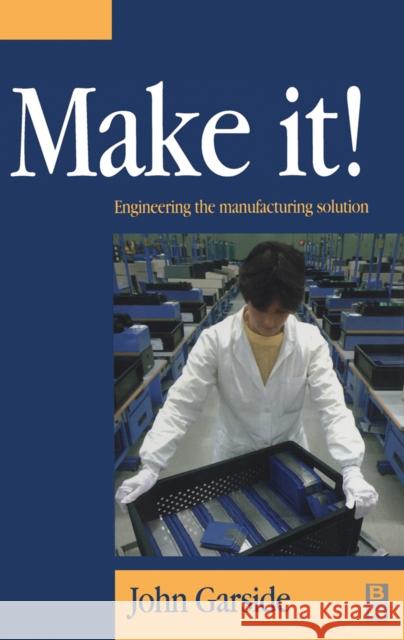 Make It! The Engineering Manufacturing Solution : Engineering the Manufacturing Solution John Garside 9780750645690 Butterworth-Heinemann