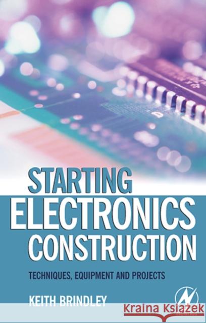 Starting Electronics Construction: Techniques, Equipment and Projects Keith Brindley 9780750667364 Newnes