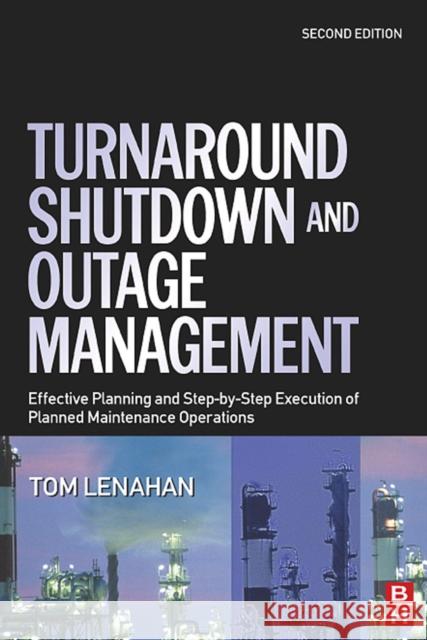 Turnaround, Shutdown and Outage Management : Effective Planning and Step-by-Step Execution of Planned Maintenance Operations Tom Lenahan 9780750667876 Butterworth-Heinemann
