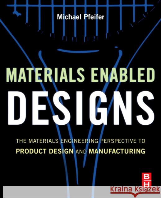 Materials Enabled Designs: The Materials Engineering Perspective to Product Design and Manufacturing Pfeifer, Michael 9780750682879
