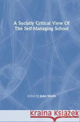 A Socially Critical View of the Self-Managing School John Smyth 9780750702126 Routledge