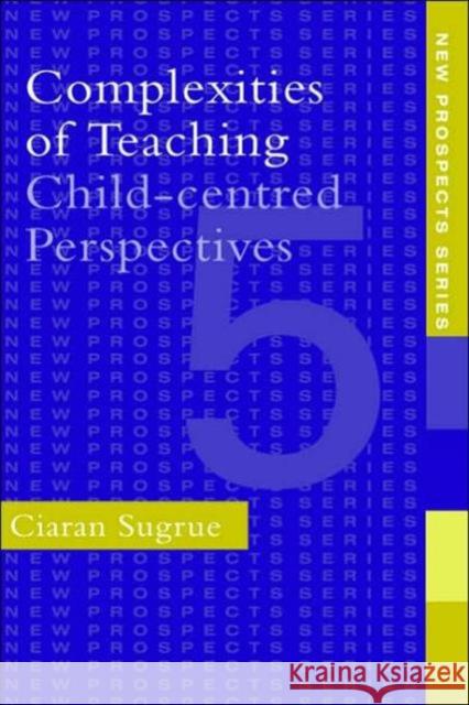 Complexities of Teaching: Child-Centred Perspectives Sugrue, Ciaran 9780750704793 Routledge