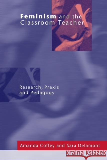 Feminism and the Classroom Teacher : Research, Praxis, Pedagogy Amanda Coffey Sara Delamont 9780750707497