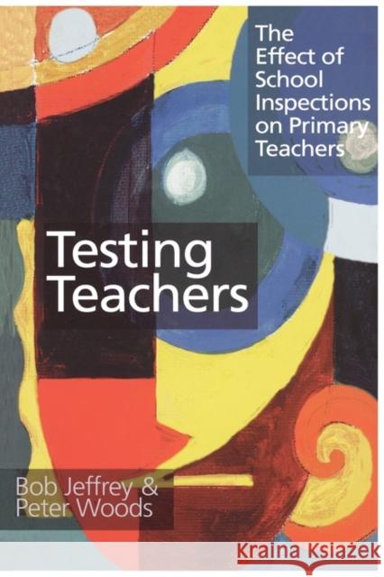 Testing Teachers: The Effect of School Inspections on Primary Teachers Jeffrey, Bob 9780750707879 Routledge
