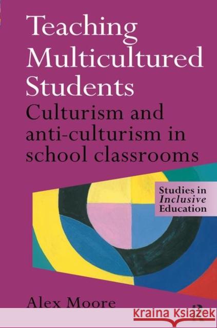 Teaching Multicultured Students : Culturalism and Anti-culturalism in the School Classroom Alex Moore 9780750708265 Falmer Press