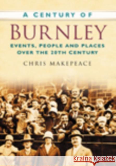 A Century of Burnley: Events, People and Places Over the 20th Century Chris Makepeace 9780750949163