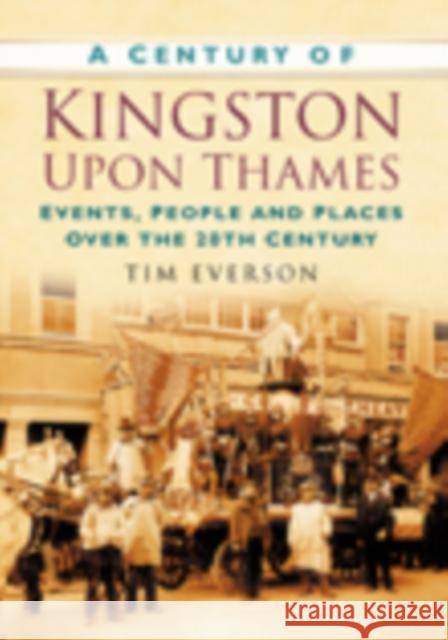 A Century of Kingston-upon-Thames: Events, People and Places Over the 20th Century Tim Everson 9780750949347