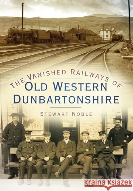 The Vanished Railways of Old Western Dunbartonshire Stewart Noble 9780750950961 THE HISTORY PRESS