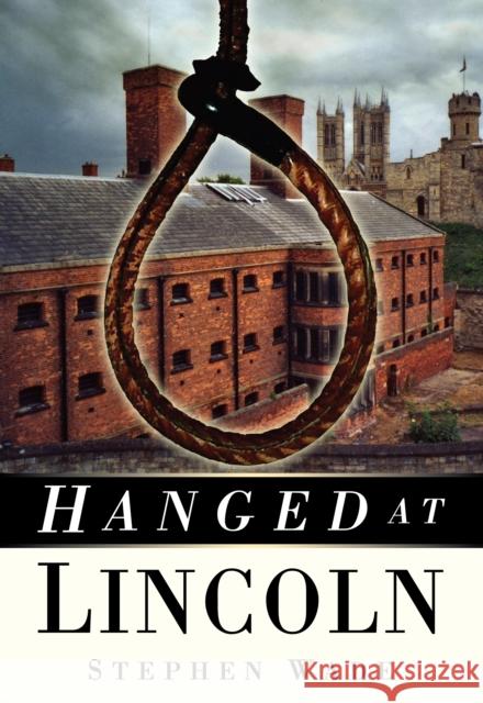 Hanged at Lincoln Stephen Wade 9780750951104 The History Press Ltd